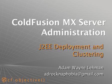 ColdFusion MX Server Administration J2EE Deployment and Clustering Adam Wayne Lehman J2EE Deployment and Clustering Adam Wayne.