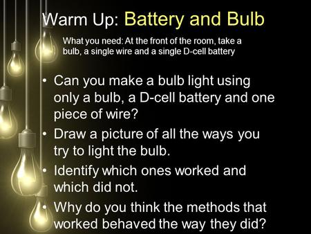 Warm Up: Battery and Bulb Can you make a bulb light using only a bulb, a D-cell battery and one piece of wire? Draw a picture of all the ways you try to.