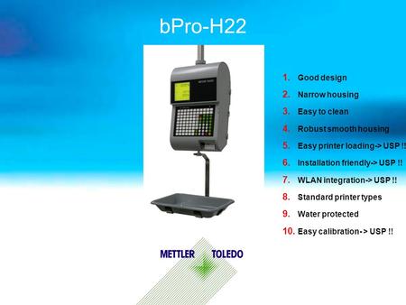 BPro-H22 1. Good design 2. Narrow housing 3. Easy to clean 4. Robust smooth housing 5. Easy printer loading-> USP !! 6. Installation friendly-> USP !!