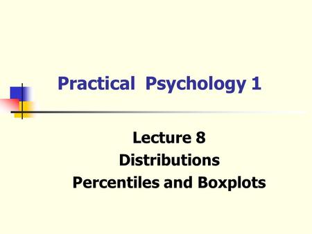Lecture 8 Distributions Percentiles and Boxplots Practical Psychology 1.