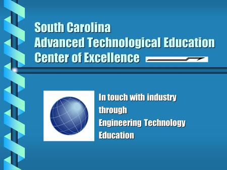 South Carolina Advanced Technological Education Center of Excellence In touch with industry through Engineering Technology Education.