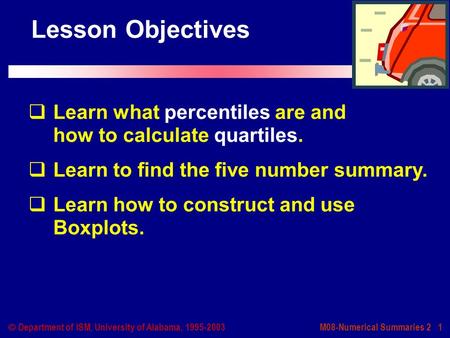 M08-Numerical Summaries 2 1  Department of ISM, University of Alabama, 1995-2003 Lesson Objectives  Learn what percentiles are and how to calculate quartiles.
