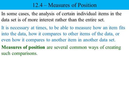 12.4 – Measures of Position In some cases, the analysis of certain individual items in the data set is of more interest rather than the entire set. It.