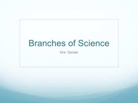 Branches of Science Mrs. Geisler. Biology Bio- life Ology – study of Branches of Biology: - Anatomy: study of the structure of organisms - Genetics: heredity.