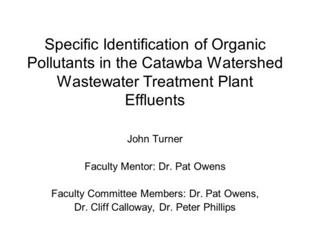Specific Identification of Organic Pollutants in the Catawba Watershed Wastewater Treatment Plant Effluents John Turner Faculty Mentor: Dr. Pat Owens Faculty.