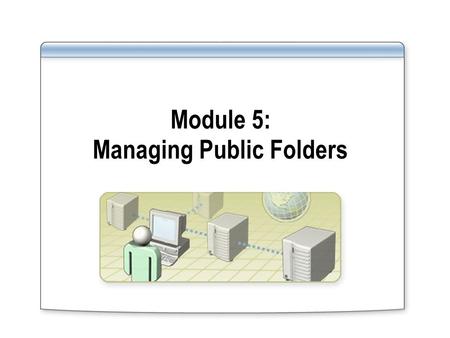 Module 5: Managing Public Folders. Overview Managing Public Folder Data Managing Network Access to Public Folders Publishing an Outlook 2003 Form Discussion: