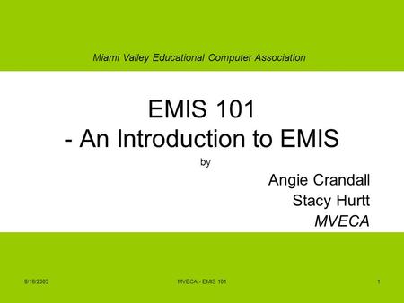 Miami Valley Educational Computer Association 8/18/2005MVECA - EMIS 1011 EMIS 101 - An Introduction to EMIS by Angie Crandall Stacy Hurtt MVECA.