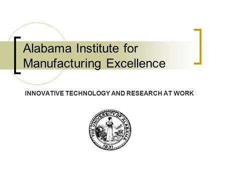 Alabama Institute for Manufacturing Excellence INNOVATIVE TECHNOLOGY AND RESEARCH AT WORK.