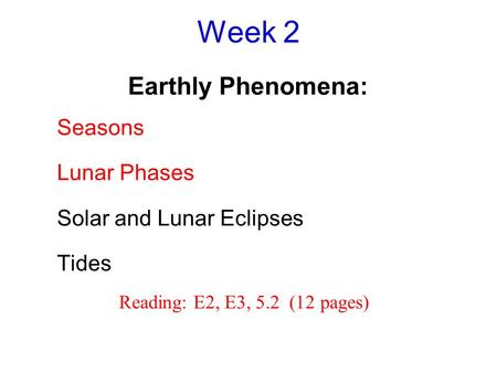 Week 2 Earthly Phenomena: Seasons Lunar Phases Solar and Lunar Eclipses Tides Reading: E2, E3, 5.2 (12 pages)