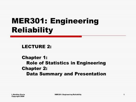 L Berkley Davis Copyright 2009 MER301: Engineering Reliability1 LECTURE 2: Chapter 1: Role of Statistics in Engineering Chapter 2: Data Summary and Presentation.