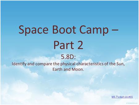 Space Boot Camp – Part 2 5.8D: Identify and compare the physical characteristics of the Sun, Earth and Moon. MS ?’s start on #55.