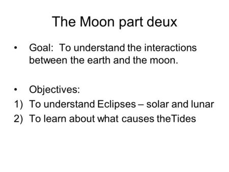 The Moon part deux Goal: To understand the interactions between the earth and the moon. Objectives: 1)To understand Eclipses – solar and lunar 2)To learn.
