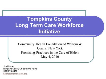 Tompkins County Long Term Care Workforce Initiative Lisa Holmes Tompkins County Office for the Aging (607) 274-5482 Community Health.