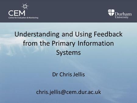 Understanding and Using Feedback from the Primary Information Systems Dr Chris Jellis
