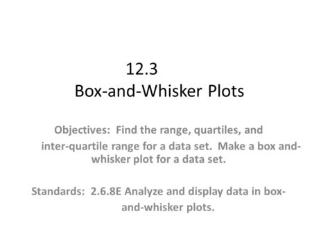 12.3 Box-and-Whisker Plots Objectives: Find the range, quartiles, and inter-quartile range for a data set. Make a box and- whisker plot for a data set.