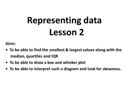 Aims: To be able to find the smallest & largest values along with the median, quartiles and IQR To be able to draw a box and whisker plot To be able to.