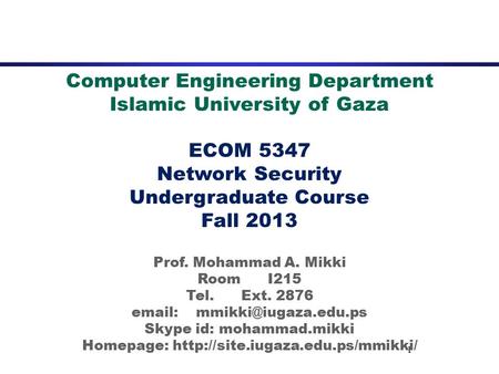 1 Computer Engineering Department Islamic University of Gaza ECOM 5347 Network Security Undergraduate Course Fall 2013 Prof. Mohammad A. Mikki Room I215.