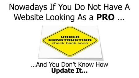 Nowadays If You Do Not Have A Website Looking As a PRO... …And You Don’t Know How Update It...