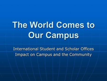 The World Comes to Our Campus International Student and Scholar Offices Impact on Campus and the Community.