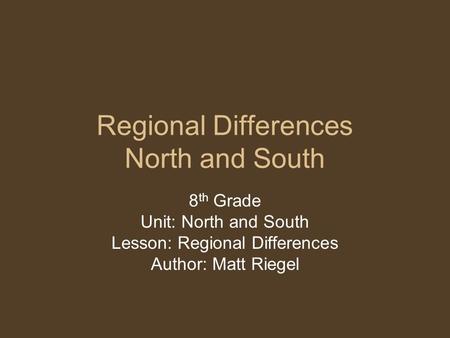 Regional Differences North and South 8 th Grade Unit: North and South Lesson: Regional Differences Author: Matt Riegel.