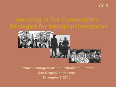 Investing in Our Communities: Strategies for Immigrant Integration Forum on Immigration: Implications for Funders San Diego Grantmakers November 9, 2006.