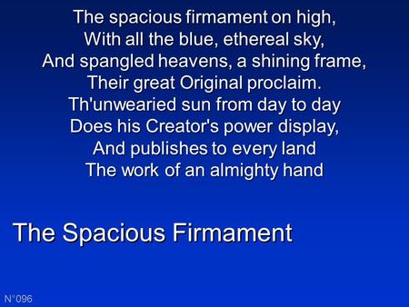 The Spacious Firmament N°096 The spacious firmament on high, With all the blue, ethereal sky, And spangled heavens, a shining frame, Their great Original.