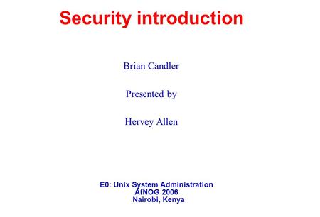 E0: Unix System Administration AfNOG 2006 Nairobi, Kenya Security introduction Brian Candler Presented by Hervey Allen.
