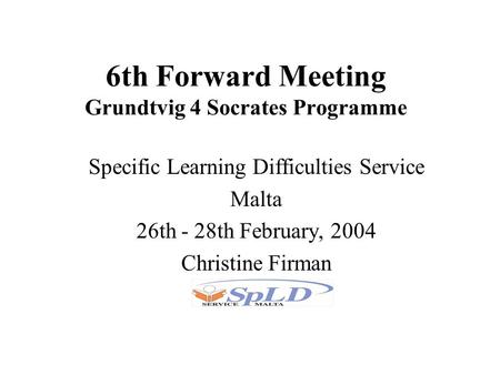 6th Forward Meeting Grundtvig 4 Socrates Programme Specific Learning Difficulties Service Malta 26th - 28th February, 2004 Christine Firman.