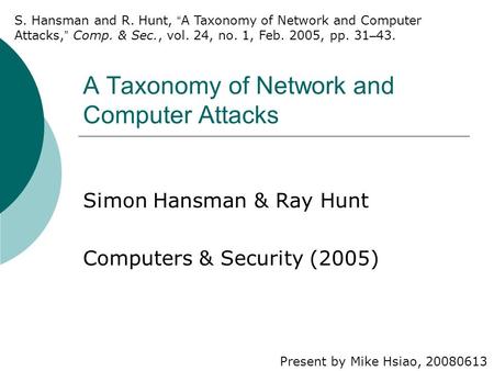A Taxonomy of Network and Computer Attacks Simon Hansman & Ray Hunt Computers & Security (2005) Present by Mike Hsiao, 20080613 S. Hansman and R. Hunt,