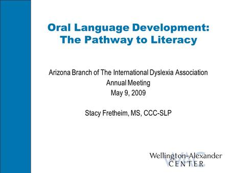 Oral Language Development: The Pathway to Literacy Arizona Branch of The International Dyslexia Association Annual Meeting May 9, 2009 Stacy Fretheim,