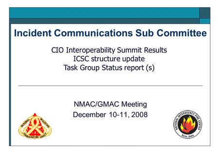 Incident Communications Sub Committee NMAC/GMAC Meeting December 10-11, 2008 CIO Interoperability Summit Results ICSC structure update Task Group Status.