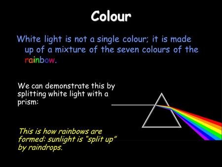 Colour White light is not a single colour; it is made up of a mixture of the seven colours of the rainbow. We can demonstrate this by splitting white light.