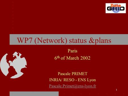 1 WP7 (Network) status &plans Paris 6 th of March 2002 Pascale PRIMET INRIA/ RESO - ENS Lyon