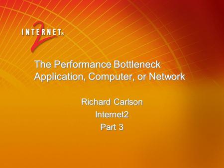 The Performance Bottleneck Application, Computer, or Network Richard Carlson Internet2 Part 3 Richard Carlson Internet2 Part 3.