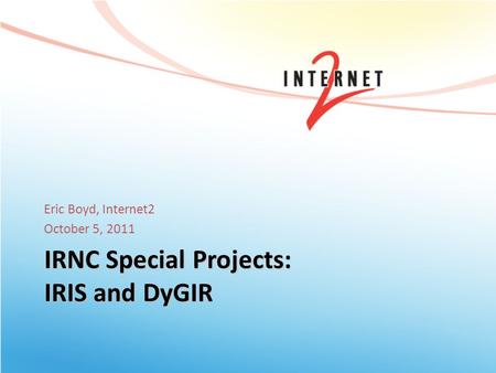IRNC Special Projects: IRIS and DyGIR Eric Boyd, Internet2 October 5, 2011.