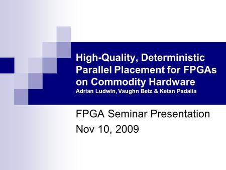 High-Quality, Deterministic Parallel Placement for FPGAs on Commodity Hardware Adrian Ludwin, Vaughn Betz & Ketan Padalia FPGA Seminar Presentation Nov.