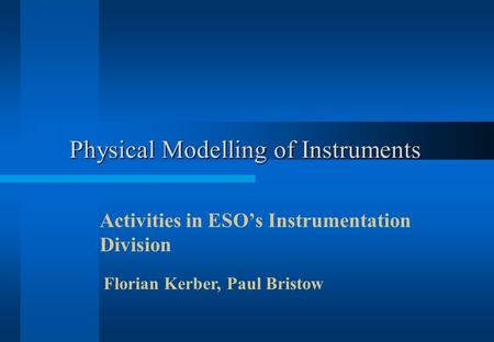Physical Modelling of Instruments Activities in ESO’s Instrumentation Division Florian Kerber, Paul Bristow.