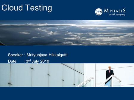 Cloud Testing Speaker : Mrityunjaya Hikkalgutti Date : 3 rd July 2010.