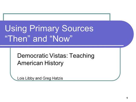 1 Using Primary Sources “Then” and “Now” Democratic Vistas: Teaching American History Lois Libby and Greg Hatzis.