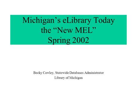 Michigan’s eLibrary Today the “New MEL” Spring 2002 Becky Cawley, Statewide Databases Administrator Library of Michigan.