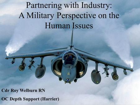 Partnering with Industry: A Military Perspective on the Human Issues Cdr Roy Welburn RN OC Depth Support (Harrier)