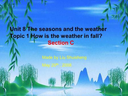 Unit 8 The seasons and the weather Topic 1 How is the weather in fall? Section C Made by Liu Shuisheng May 29 th, 2008.