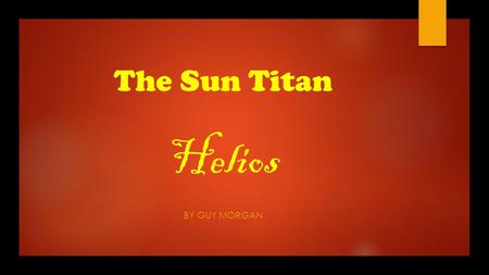 The Sun Titan Helios BY GUY MORGAN. The Titans  In Greek mythology the Titans descended from the very first group of Gods that came into existence. 