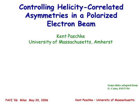 PAVI ’06 Milos May 20, 2006 Kent Paschke – University of Massachusetts Controlling Helicity-Correlated Asymmetries in a Polarized Electron Beam Kent Paschke.