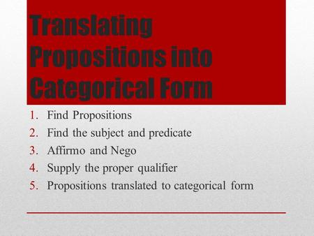 Translating Propositions into Categorical Form 1.Find Propositions 2.Find the subject and predicate 3.Affirmo and Nego 4.Supply the proper qualifier 5.Propositions.
