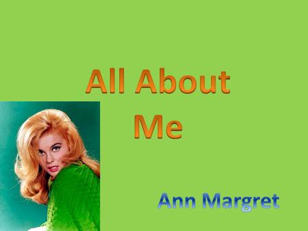 My name is Ann Margret I am an only Child I was born on April 28, 1941 in Stockholm, Sweden My parents are Anna and Gustav Olsson I Grew up in Wilmette,