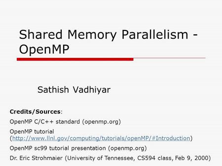 Shared Memory Parallelism - OpenMP Sathish Vadhiyar Credits/Sources: OpenMP C/C++ standard (openmp.org) OpenMP tutorial (http://www.llnl.gov/computing/tutorials/openMP/#Introduction)http://www.llnl.gov/computing/tutorials/openMP/#Introduction.