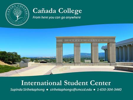 Cañada College From here you can go anywhere International Student Center Supinda Sirihekaphong ● ● 1-650-304-3440.