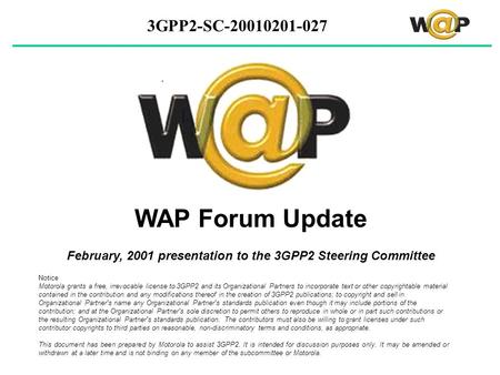 3GPP2-SC-20010201-027 WAP Forum Update February, 2001 presentation to the 3GPP2 Steering Committee Notice Motorola grants a free, irrevocable license to.