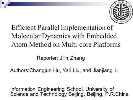Efficient Parallel Implementation of Molecular Dynamics with Embedded Atom Method on Multi-core Platforms Reporter: Jilin Zhang Authors:Changjun Hu, Yali.
